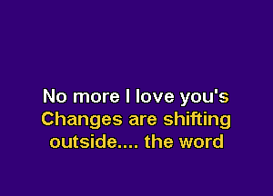 No more I love you's

Changes are shifting
outside.... the word