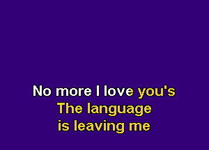 No more I love you's
Thelanguage
is leaving me