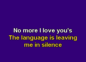 No more I love you's

The language is leaving
me in silence