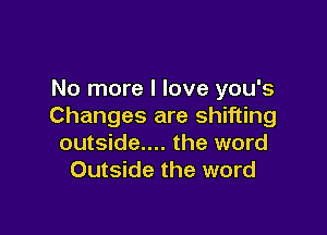 No more I love you's
Changes are shifting

outside.... the word
Outside the word