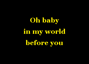 Oh baby

in my world

before you