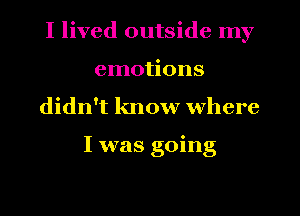 I lived outside my
emotions
didn't know where

I was going