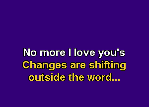 No more I love you's

Changes are shifting
outside the word...