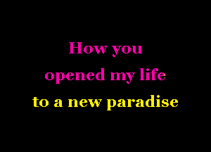 How you

opened my life

to a new paradise