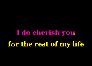 I do cherish you

for the rest of my life