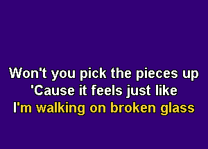 Won't you pick the pieces up

'Cause it feels just like
I'm walking on broken glass