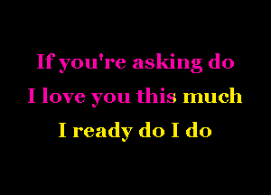 If you're asking do
I love you this much
I ready do I do