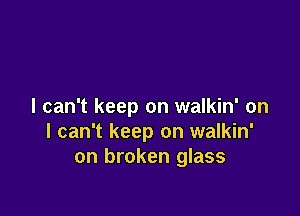 I can't keep on walkin' on

I can't keep on walkin'
on broken glass