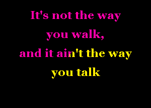 It's not the way

you walk,

and it ain't the way

you talk