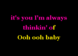 it's you I'm always

thinkin' of

Ooh ooh baby