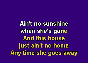 Ain't no sunshine
when she's gone

And this house
just ain't no home
Any time she goes away