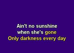 Ain't no sunshine

when she's gone
Only darkness every day