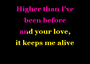 Higher than I've
been before
and your love,

it keeps me alive

g