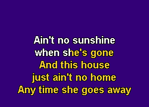 Ain't no sunshine
when she's gone

And this house
just ain't no home
Any time she goes away