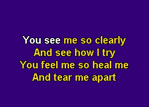 You see me so clearly
And see how I try

You feel me so heal me
And tear me apart