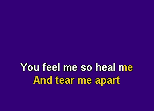 You feel me so heal me
And tear me apart