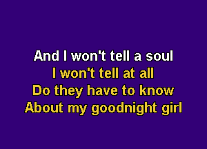 And I won't tell a soul
I won't tell at all

Do they have to know
About my goodnight girl