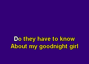 Do they have to know
About my goodnight girl