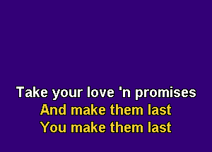 Take your love 'n promises
And make them last
You make them last