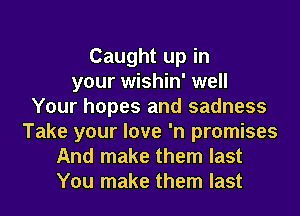 Caught up in
your wishin' well
Your hopes and sadness
Take your love 'n promises
And make them last
You make them last