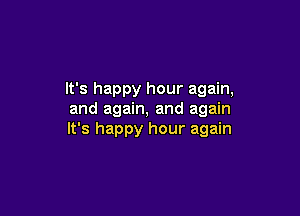 It's happy hour again,

and again, and again
It's happy hour again