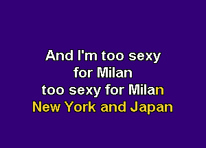 And I'm too sexy
for Milan

too sexy for Milan
New York and Japan