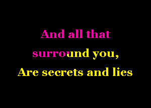 And all that

surround you,

Are secrets and lies