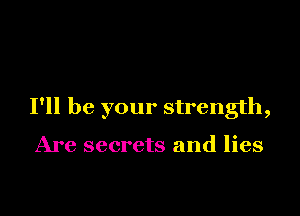 I'll be your strength,

Are secrets and lies