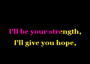 I'll be your strength,

I'll give you hope,