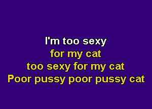 I'm too sexy
for my cat

too sexy for my cat
Poor pussy poor pussy cat