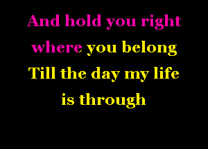 And hold you right

where you belong
Till the day my life
is through