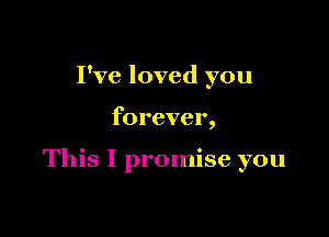 I've loved you

forever,

This I promise you