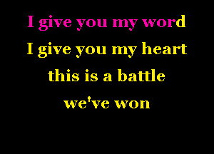 I give you my word
I give you my heart
this is a battle

we've won