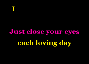 J ust close your eyes

each loving day