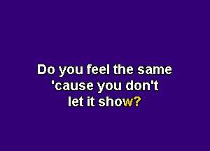 Do you feel the same

'cause you don't
let it show?