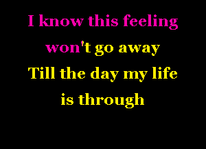 I know this feeling
won't go away
Till the day my life
is through