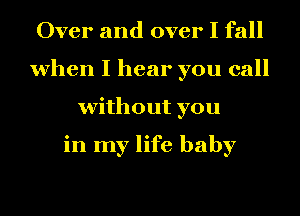 Over and over I fall
when I hear you call
without you

in my life baby