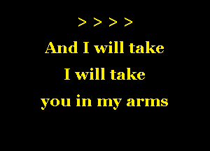 ) )
And I will take

I will take

you in my arms