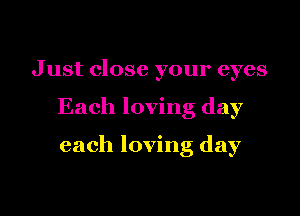 J ust close your eyes

Each loving day

each loving day