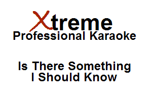 Xirreme

Professional Karaoke

Is There Something
I Should Know