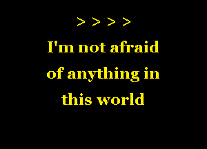 I'm not afraid

of anything in
this world