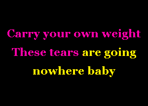 Carry your own weight
These tears are going

nowhere baby