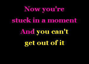 Now you're
stuck in a moment
And you can't
get out of it