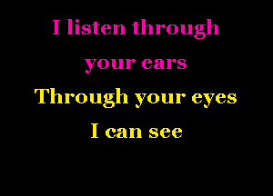 I listen through

your ears

Through your eyes

I can see
