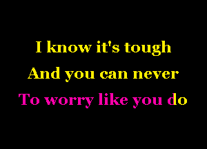 I know it's tough
And you can never

To worry like you do

g