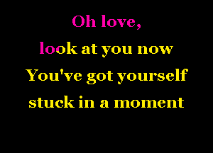 Oh love,
look at you now
You've got yourself

stuck in a moment