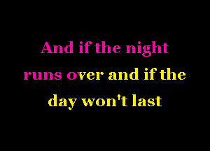 And if the night

runs over and if the

day won't last