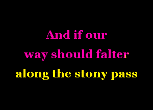 And if our
way should falter

along the stony pass