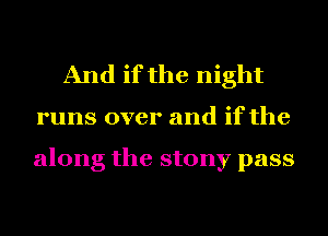 And if the night

runs over and if the

along the stony pass