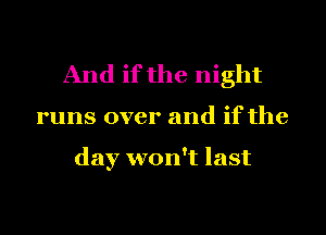 And if the night

runs over and if the

day won't last